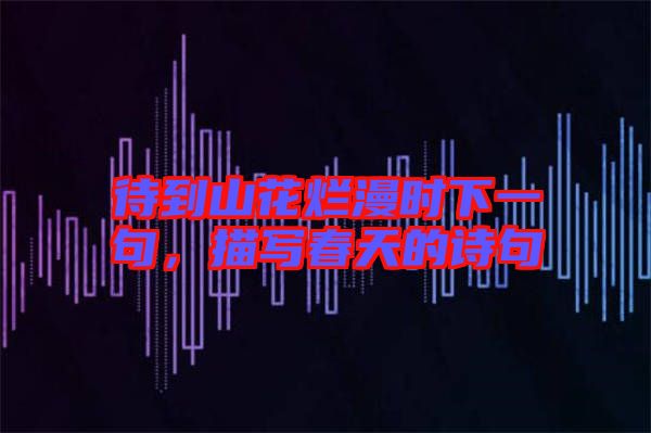 待到山花爛漫時下一句，描寫春天的詩句