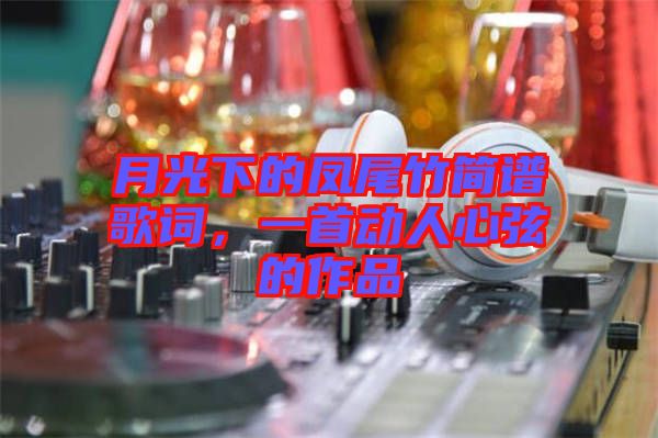 月光下的鳳尾竹簡譜歌詞，一首動人心弦的作品