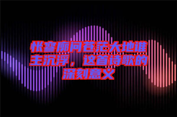 悵寥廓問(wèn)蒼茫大地誰(shuí)主沉浮，這首詩(shī)歌的深刻意義