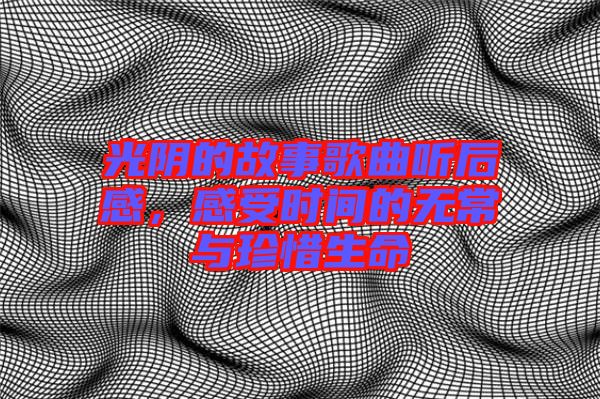 光陰的故事歌曲聽(tīng)后感，感受時(shí)間的無(wú)常與珍惜生命