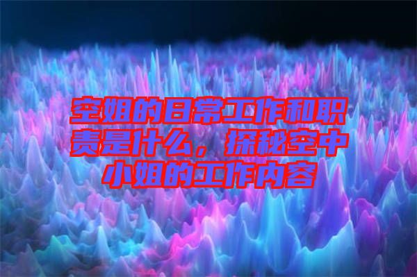 空姐的日常工作和職責(zé)是什么，探秘空中小姐的工作內(nèi)容