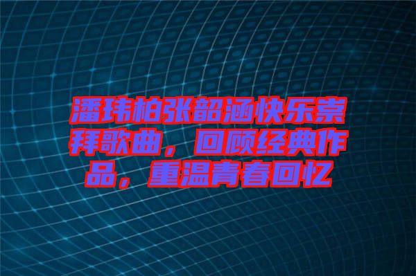 潘瑋柏張韶涵快樂(lè)崇拜歌曲，回顧經(jīng)典作品，重溫青春回憶