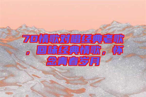 70情歌對唱經(jīng)典老歌，回味經(jīng)典情歌，懷念青春歲月