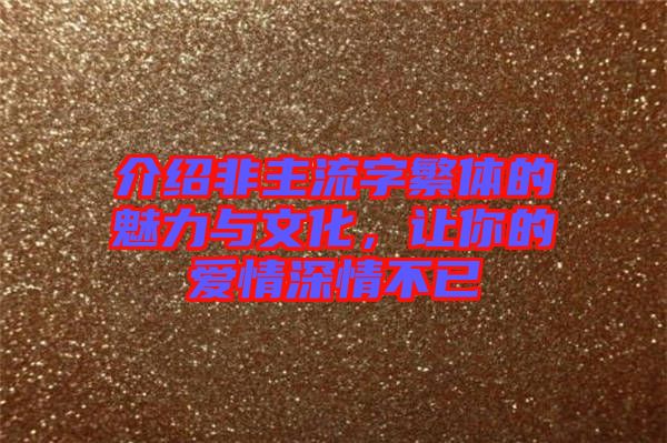 介紹非主流字繁體的魅力與文化，讓你的愛情深情不已