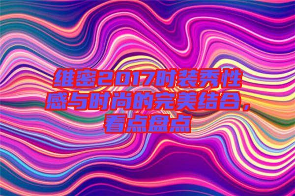 維密2017時裝秀性感與時尚的完美結合，看點盤點
