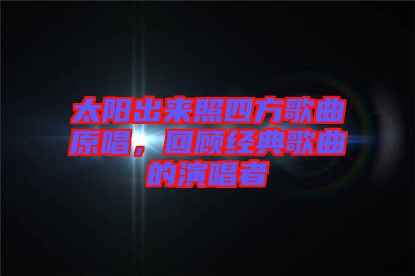 太陽出來照四方歌曲原唱，回顧經(jīng)典歌曲的演唱者