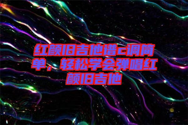 紅顏舊吉他譜c調(diào)簡單，輕松學(xué)會(huì)彈唱紅顏舊吉他