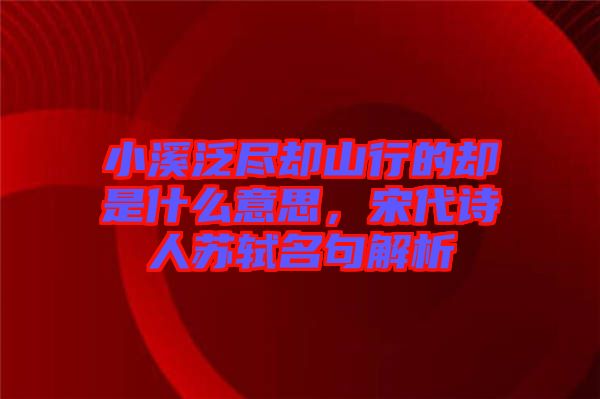 小溪泛盡卻山行的卻是什么意思，宋代詩(shī)人蘇軾名句解析