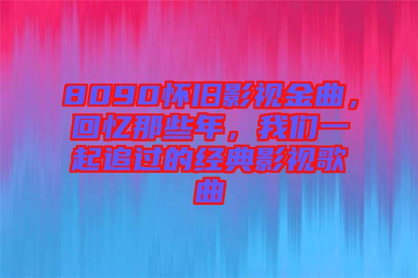 8090懷舊影視金曲，回憶那些年，我們一起追過的經(jīng)典影視歌曲