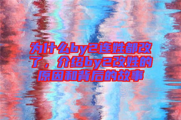 為什么by2連姓都改了，介紹by2改姓的原因和背后的故事