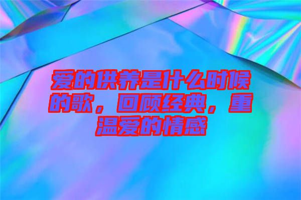 愛的供養(yǎng)是什么時(shí)候的歌，回顧經(jīng)典，重溫愛的情感