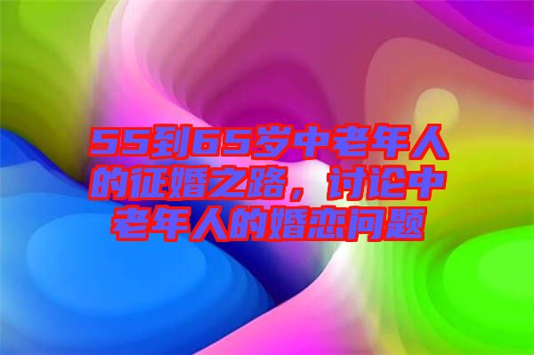 55到65歲中老年人的征婚之路，討論中老年人的婚戀問題