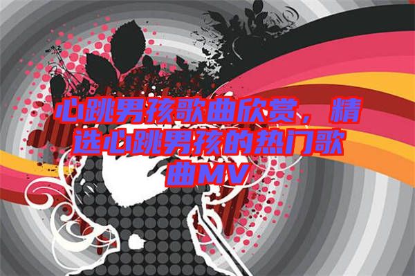 心跳男孩歌曲欣賞，精選心跳男孩的熱門歌曲MV