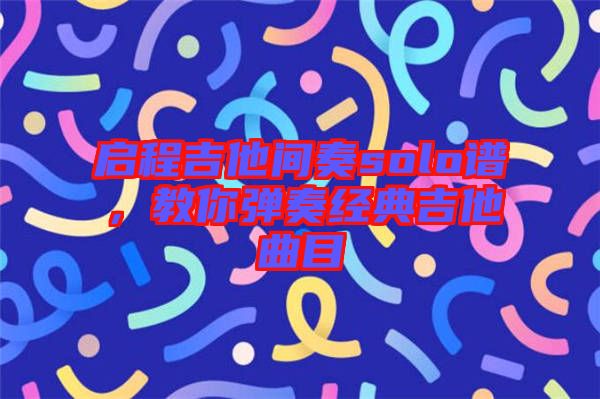 啟程吉他間奏solo譜，教你彈奏經(jīng)典吉他曲目