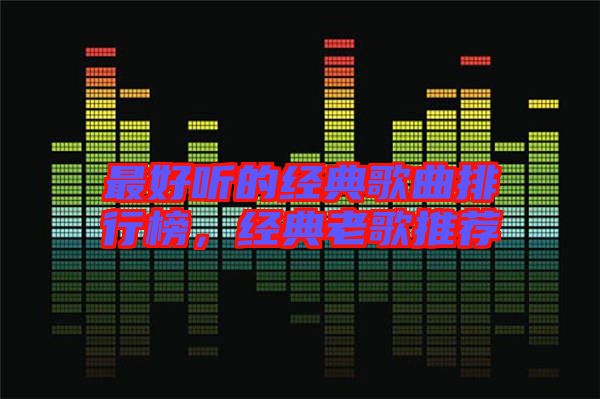 最好聽的經(jīng)典歌曲排行榜，經(jīng)典老歌推薦