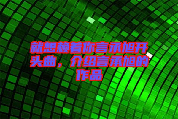 就想賴著你言承旭開頭曲，介紹言承旭的作品