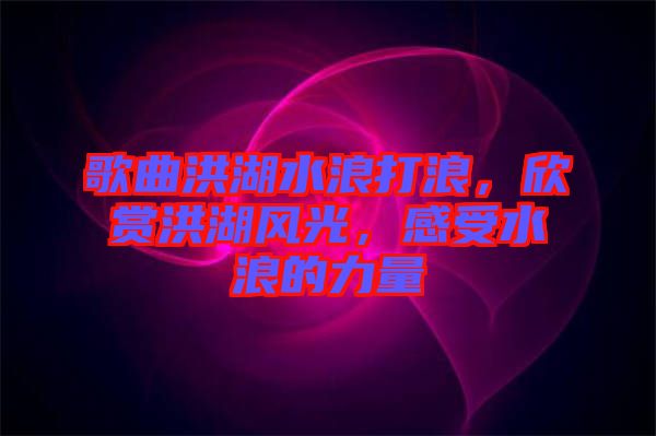 歌曲洪湖水浪打浪，欣賞洪湖風(fēng)光，感受水浪的力量