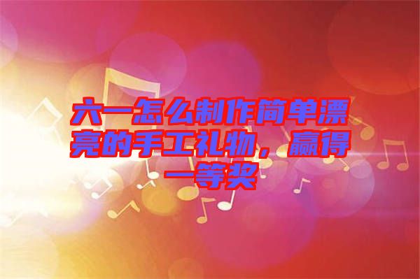 六一怎么制作簡(jiǎn)單漂亮的手工禮物，贏得一等獎(jiǎng)
