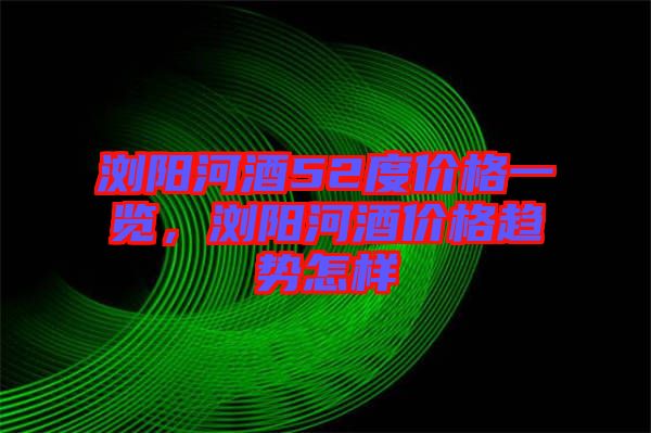 瀏陽河酒52度價(jià)格一覽，瀏陽河酒價(jià)格趨勢(shì)怎樣