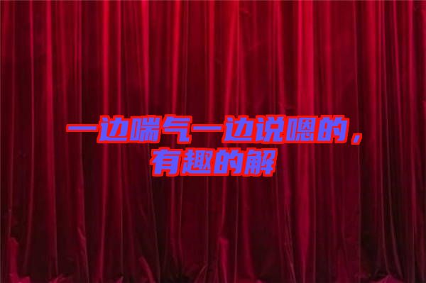 一邊喘氣一邊說(shuō)嗯的，有趣的解
