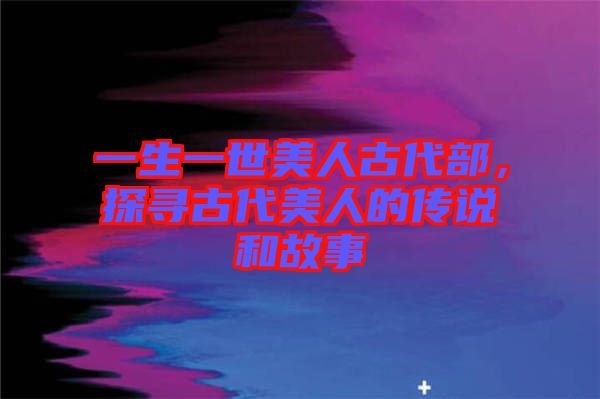 一生一世美人古代部，探尋古代美人的傳說和故事