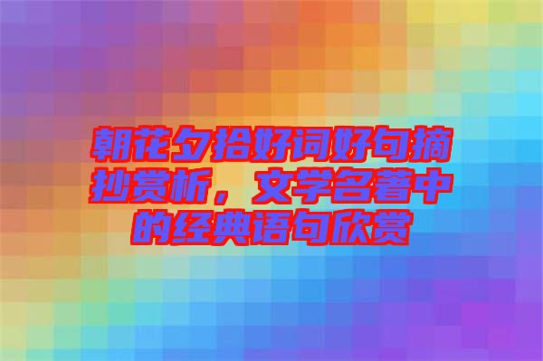朝花夕拾好詞好句摘抄賞析，文學(xué)名著中的經(jīng)典語句欣賞