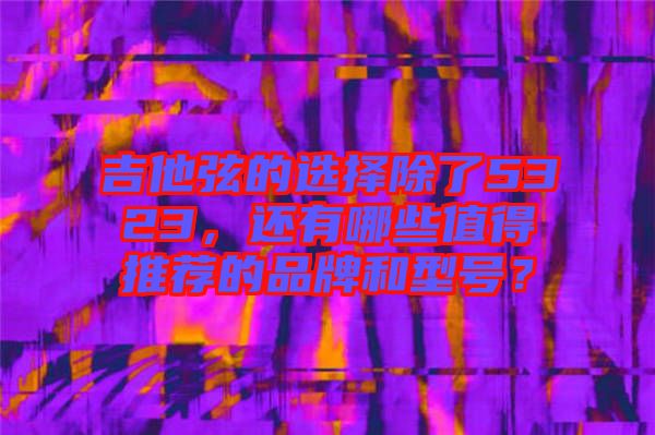 吉他弦的選擇除了5323，還有哪些值得推薦的品牌和型號？