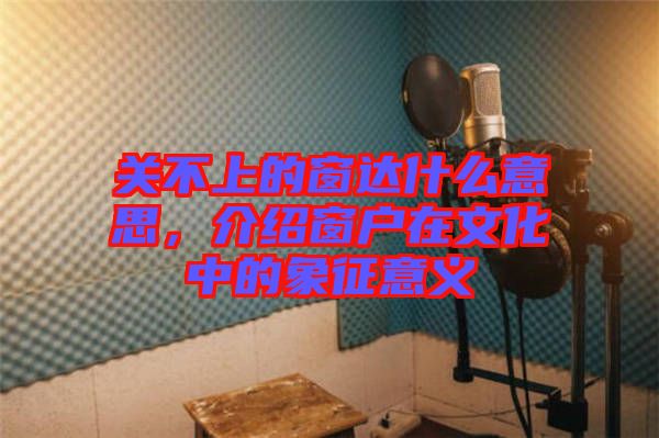 關(guān)不上的窗達什么意思，介紹窗戶在文化中的象征意義