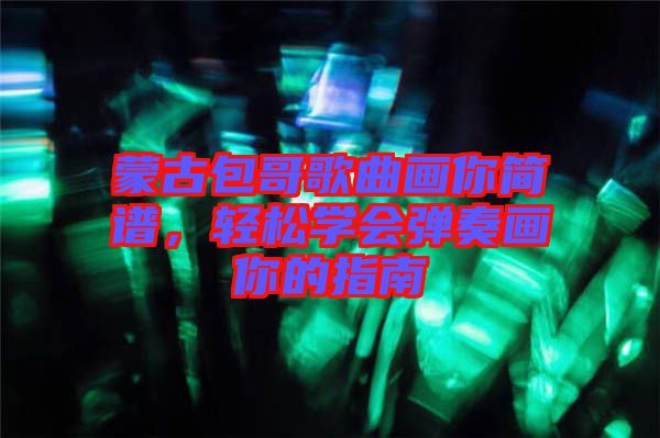 蒙古包哥歌曲畫(huà)你簡(jiǎn)譜，輕松學(xué)會(huì)彈奏畫(huà)你的指南