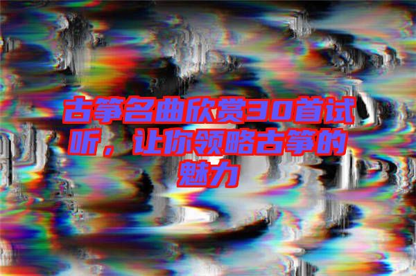 古箏名曲欣賞30首試聽，讓你領(lǐng)略古箏的魅力