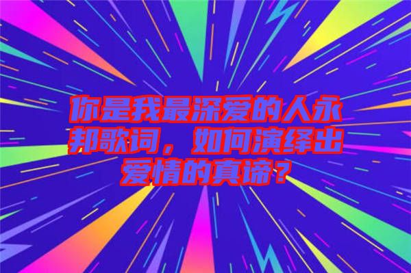 你是我最深愛的人永邦歌詞，如何演繹出愛情的真諦？