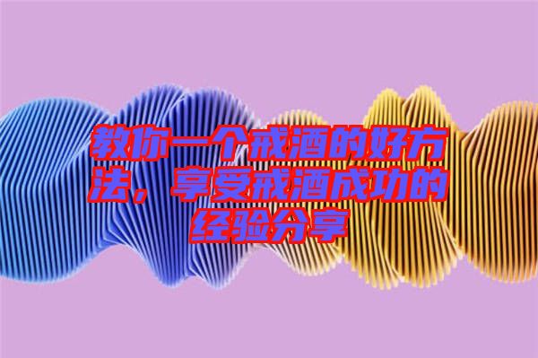 教你一個戒酒的好方法，享受戒酒成功的經(jīng)驗分享