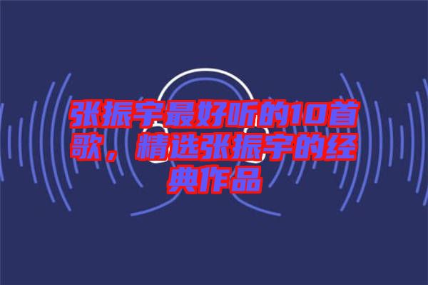 張振宇最好聽的10首歌，精選張振宇的經(jīng)典作品