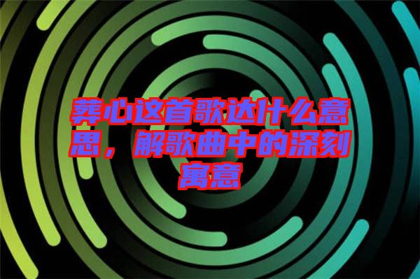 葬心這首歌達(dá)什么意思，解歌曲中的深刻寓意