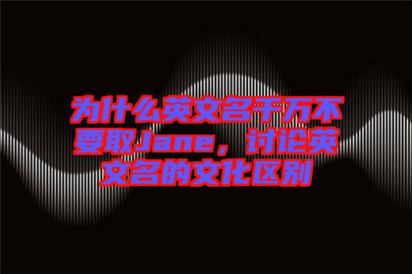為什么英文名千萬(wàn)不要取Jane，討論英文名的文化區(qū)別