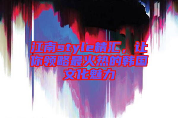 江南style精匯，讓你領(lǐng)略最火熱的韓國文化魅力