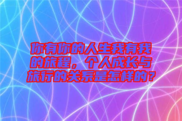 你有你的人生我有我的旅程，個(gè)人成長與旅行的關(guān)系是怎樣的？