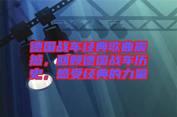 德國戰(zhàn)車經(jīng)典歌曲震撼，回顧德國戰(zhàn)車歷史，感受經(jīng)典的力量