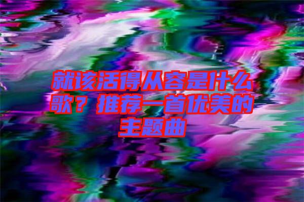就該活得從容是什么歌？推薦一首優(yōu)美的主題曲