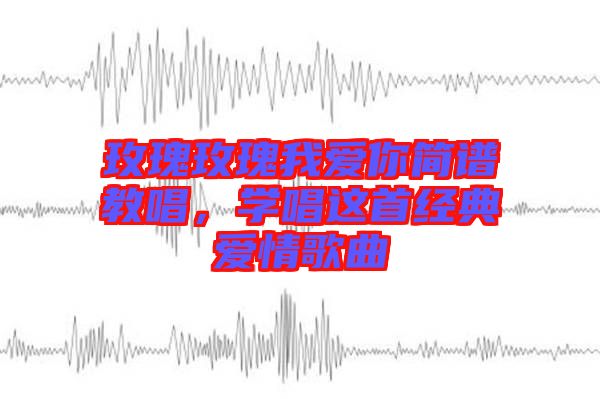 玫瑰玫瑰我愛你簡(jiǎn)譜教唱，學(xué)唱這首經(jīng)典愛情歌曲