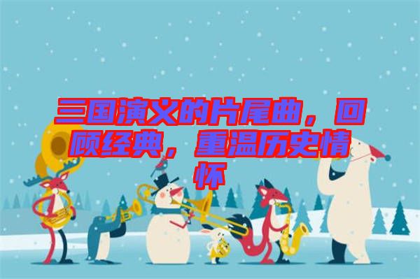 三國演義的片尾曲，回顧經(jīng)典，重溫歷史情懷