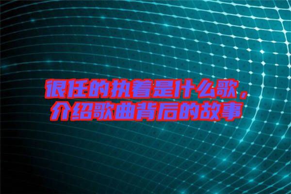 很任的執(zhí)著是什么歌，介紹歌曲背后的故事