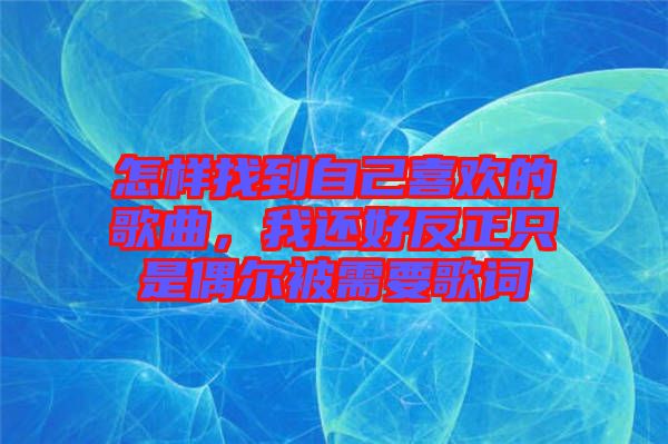 怎樣找到自己喜歡的歌曲，我還好反正只是偶爾被需要歌詞
