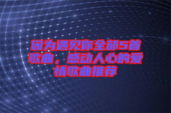 因為遇見你全部5首歌曲，感動人心的愛情歌曲推薦