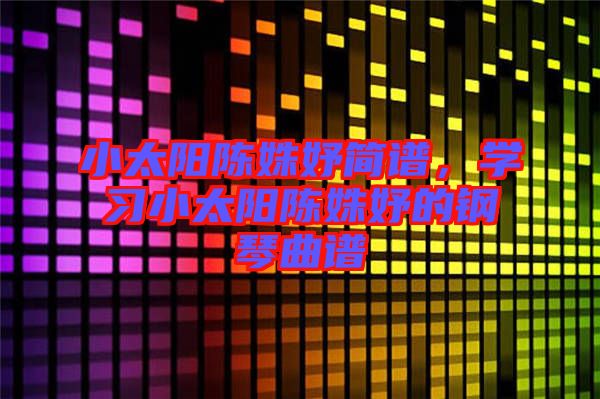 小太陽陳姝妤簡譜，學(xué)習(xí)小太陽陳姝妤的鋼琴曲譜