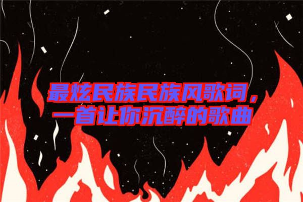最炫民族民族風(fēng)歌詞，一首讓你沉醉的歌曲