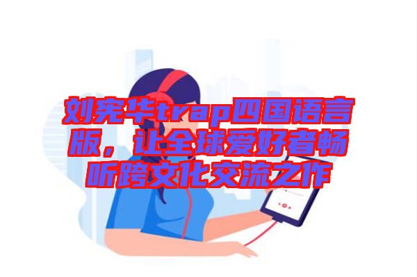 劉憲華trap四國語言版，讓全球愛好者暢聽跨文化交流之作