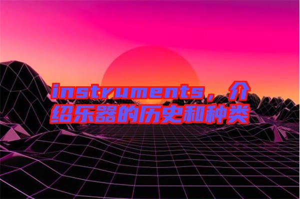instruments，介紹樂(lè)器的歷史和種類(lèi)