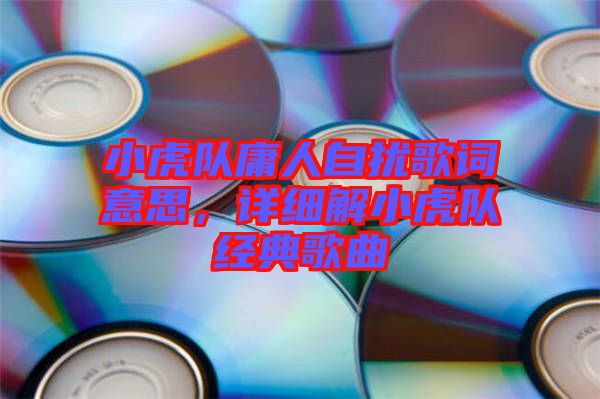 小虎隊(duì)庸人自擾歌詞意思，詳細(xì)解小虎隊(duì)經(jīng)典歌曲