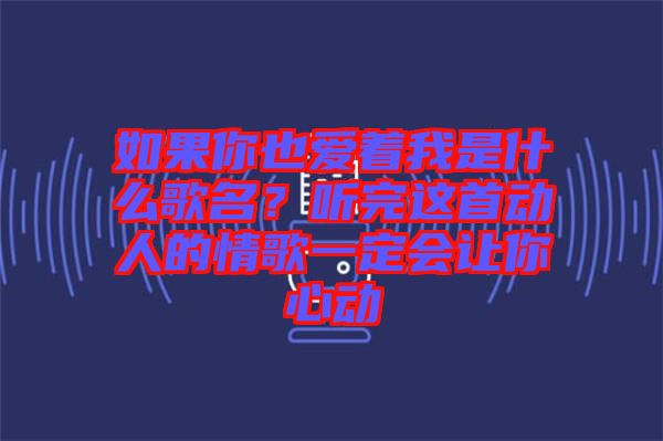 如果你也愛著我是什么歌名？聽完這首動人的情歌一定會讓你心動